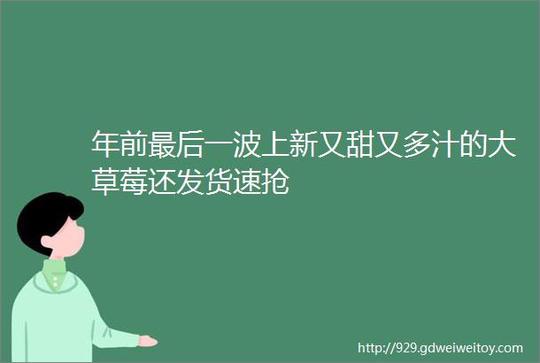 年前最后一波上新又甜又多汁的大草莓还发货速抢